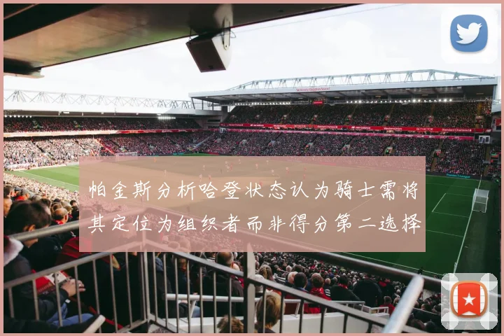 帕金斯分析哈登状态认为骑士需将其定位为组织者而非得分第二选择