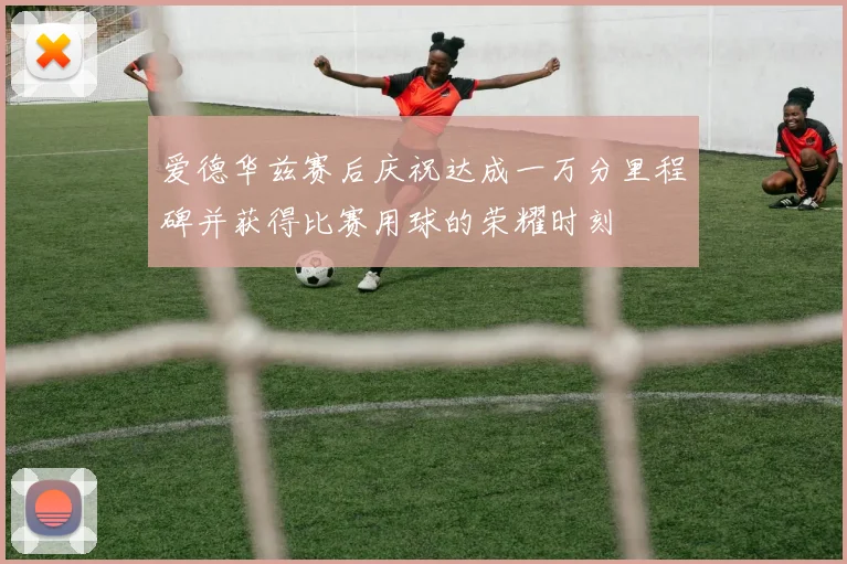 爱德华兹赛后庆祝达成一万分里程碑并获得比赛用球的荣耀时刻