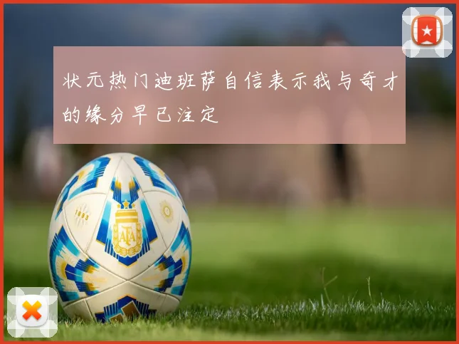状元热门迪班萨自信表示我与奇才的缘分早已注定