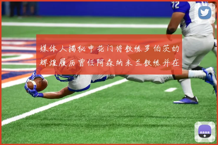 媒体人揭秘申花门将教练罗伯茨的辉煌履历曾任阿森纳米兰教练并在华夏执教