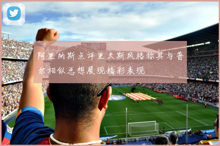阿里纳斯点评里夫斯风格称其与普尔相似总想展现精彩表现