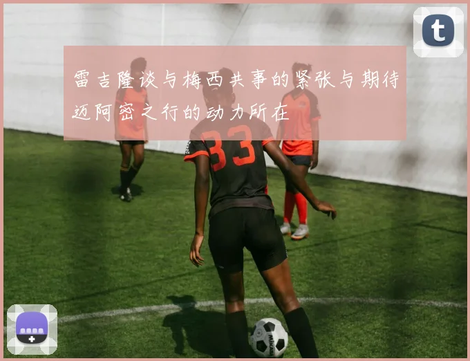 雷吉隆谈与梅西共事的紧张与期待迈阿密之行的动力所在