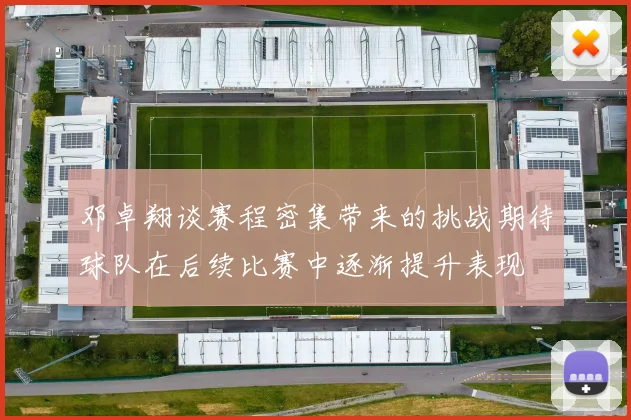 邓卓翔谈赛程密集带来的挑战期待球队在后续比赛中逐渐提升表现