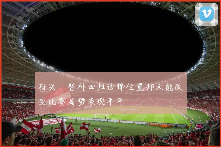 孙兴慜替补回归边锋位置却未能改变比赛局势表现平平