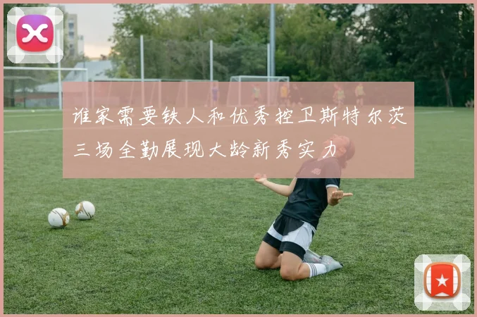 谁家需要铁人和优秀控卫斯特尔茨三场全勤展现大龄新秀实力