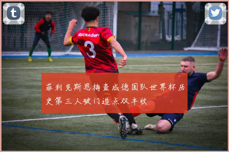菲利克斯恩梅查成德国队世界杯历史第三人破门造点双丰收