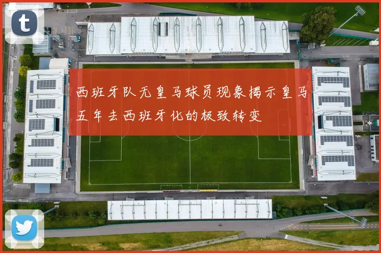 西班牙队无皇马球员现象揭示皇马五年去西班牙化的极致转变