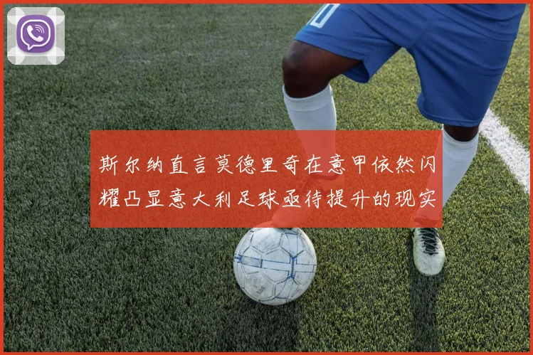 斯尔纳直言莫德里奇在意甲依然闪耀凸显意大利足球亟待提升的现实问题