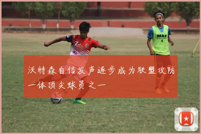 沃特森自信发声逐步成为联盟攻防一体顶尖球员之一