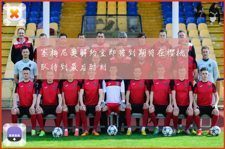塞梅尼奥解约金即将到期将在樱桃队待到最后时刻