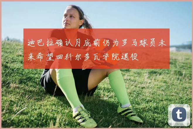 迪巴拉确认月底前仍为罗马球员未来希望回科尔多瓦学院退役