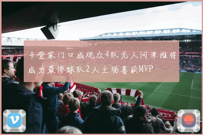 卡登家门口成观众4队无人问津谁将成为最惨球队2人主场喜获MVP