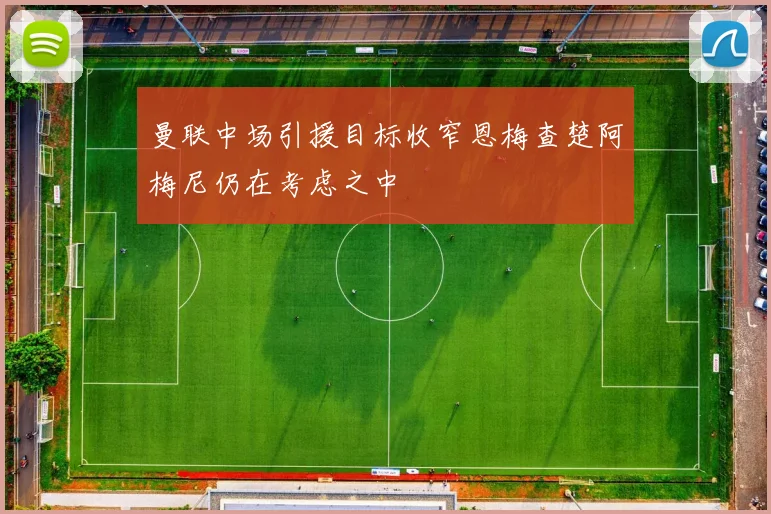 曼联中场引援目标收窄恩梅查楚阿梅尼仍在考虑之中