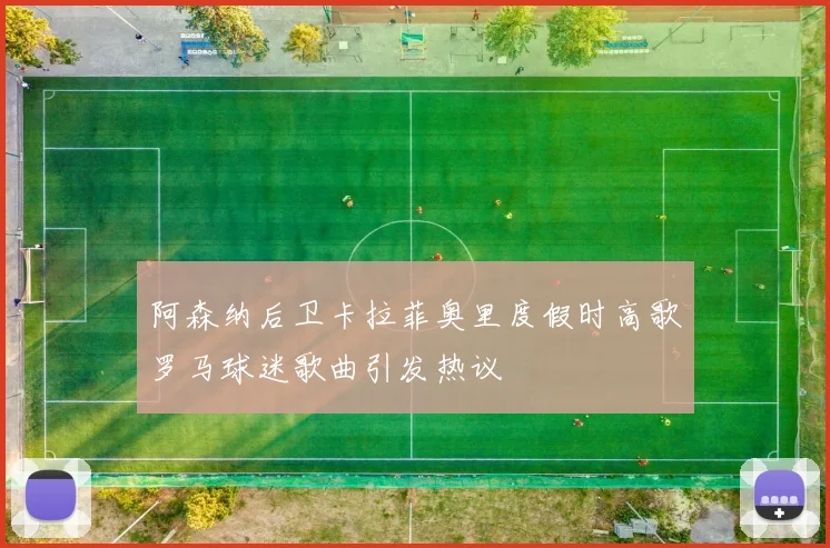 阿森纳后卫卡拉菲奥里度假时高歌罗马球迷歌曲引发热议