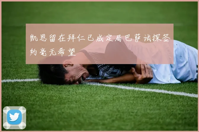 凯恩留在拜仁已成定局巴萨试探签约毫无希望