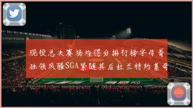 现役总决赛场均得分排行榜字母哥独领风骚SGA紧随其后杜兰特约基奇东契奇争夺第三