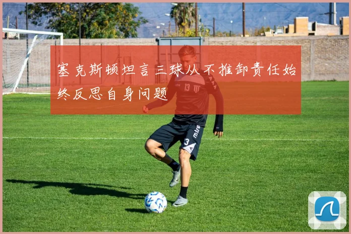 塞克斯顿坦言三球从不推卸责任始终反思自身问题