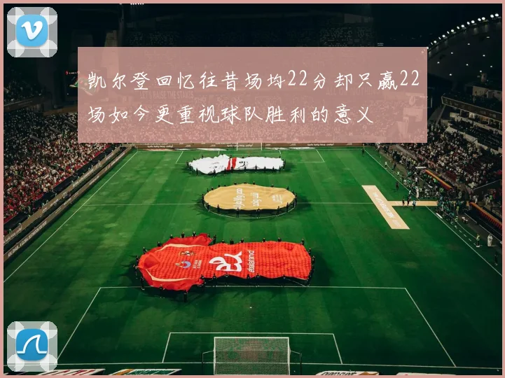 凯尔登回忆往昔场均22分却只赢22场如今更重视球队胜利的意义