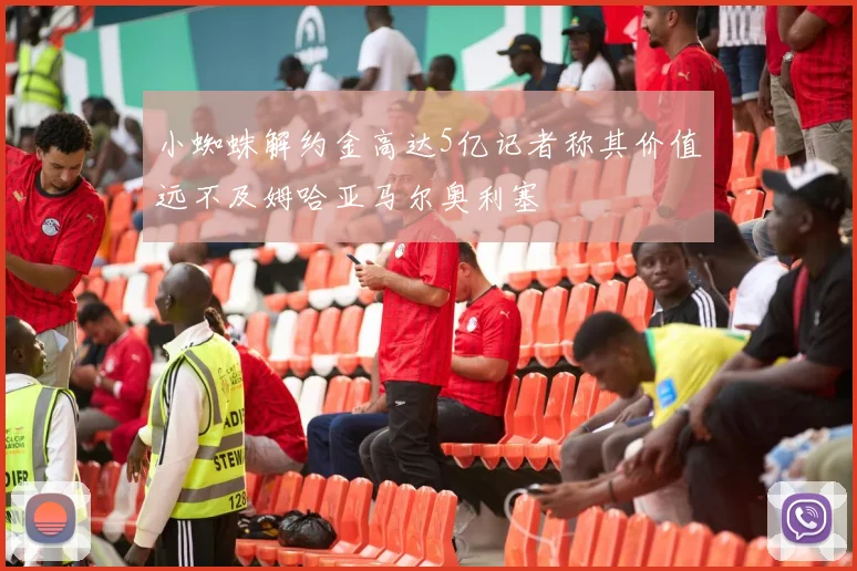 小蜘蛛解约金高达5亿记者称其价值远不及姆哈亚马尔奥利塞