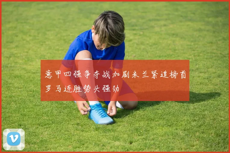 意甲四强争夺战加剧米兰紧追榜首罗马连胜势头强劲