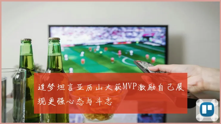 追梦坦言亚历山大获MVP激励自己展现更强心态与斗志