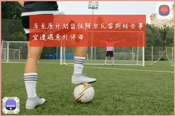 马竞原计划留住阿尔瓦雷斯转会事宜遭遇意外停滞