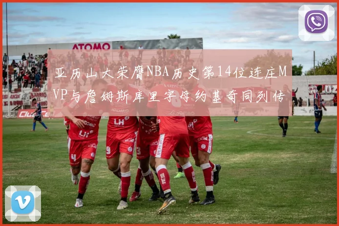 亚历山大荣膺NBA历史第14位连庄MVP与詹姆斯库里字母约基奇同列传奇行列