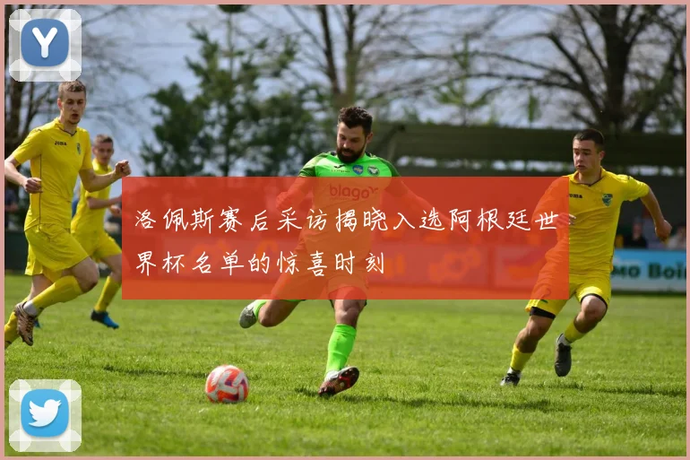 洛佩斯赛后采访揭晓入选阿根廷世界杯名单的惊喜时刻