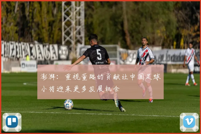 澎湃：重视董路的贡献让中国足球小将迎来更多发展机会