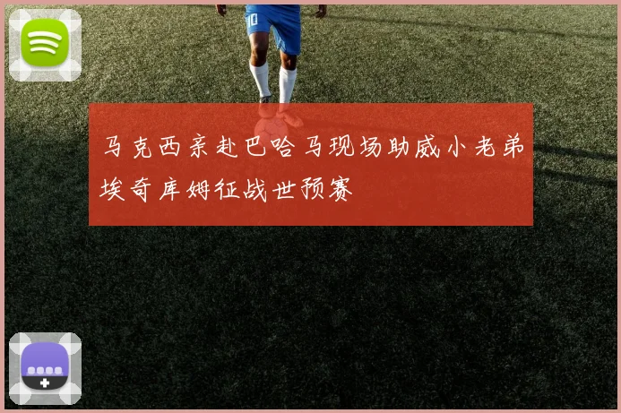 马克西亲赴巴哈马现场助威小老弟埃奇库姆征战世预赛