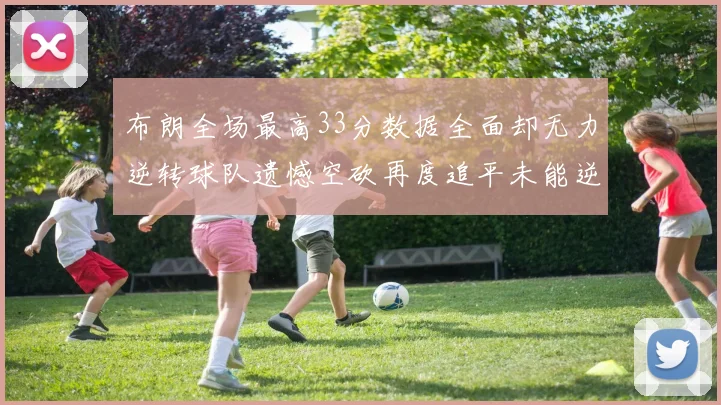 布朗全场最高33分数据全面却无力逆转球队遗憾空砍再度追平未能逆袭