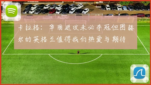 卡拉格：华丽进攻未必夺冠但图赫尔的英格兰值得我们热爱与期待