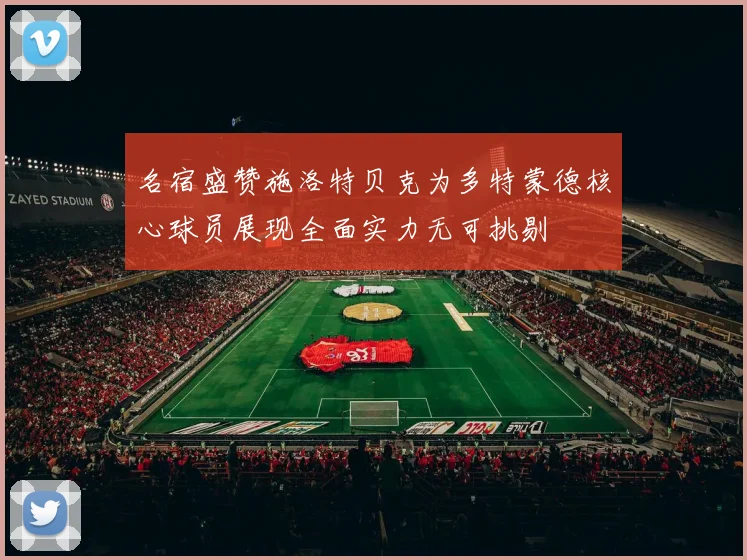 名宿盛赞施洛特贝克为多特蒙德核心球员展现全面实力无可挑剔