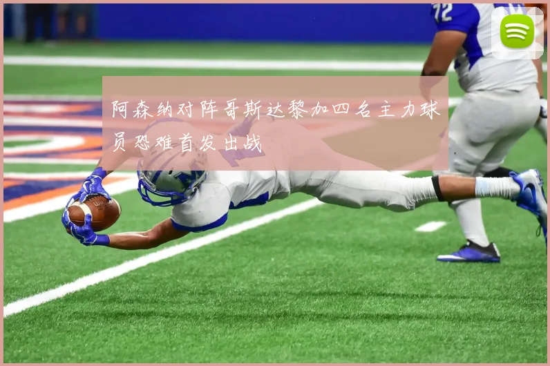 阿森纳对阵哥斯达黎加四名主力球员恐难首发出战