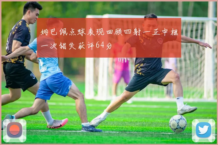 姆巴佩点球表现回顾四射一正中框一次错失获评64分