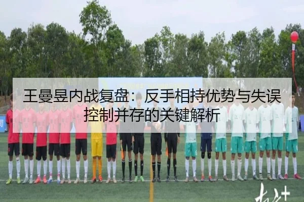 王曼昱内战复盘：反手相持优势与失误控制并存的关键解析
