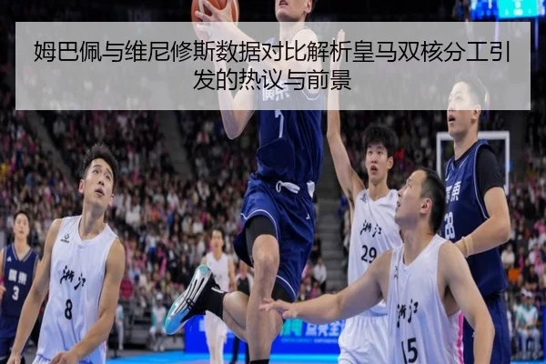 姆巴佩与维尼修斯数据对比解析皇马双核分工引发的热议与前景